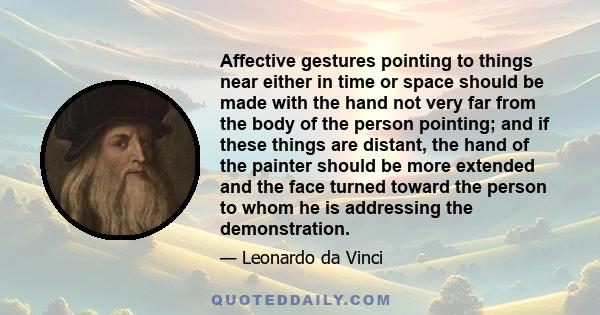 Affective gestures pointing to things near either in time or space should be made with the hand not very far from the body of the person pointing; and if these things are distant, the hand of the painter should be more