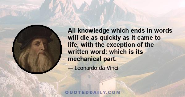 All knowledge which ends in words will die as quickly as it came to life, with the exception of the written word: which is its mechanical part.