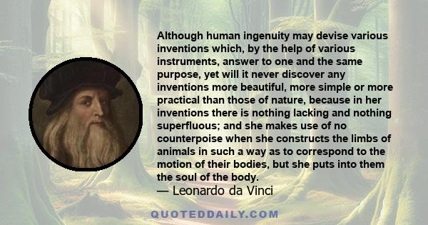 Although human ingenuity may devise various inventions which, by the help of various instruments, answer to one and the same purpose, yet will it never discover any inventions more beautiful, more simple or more