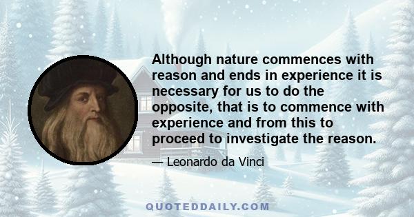 Although nature commences with reason and ends in experience it is necessary for us to do the opposite, that is to commence with experience and from this to proceed to investigate the reason.