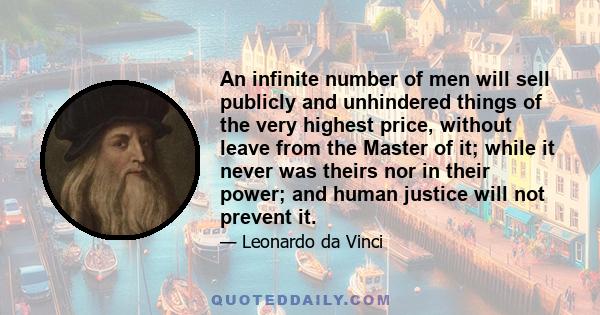 An infinite number of men will sell publicly and unhindered things of the very highest price, without leave from the Master of it; while it never was theirs nor in their power; and human justice will not prevent it.