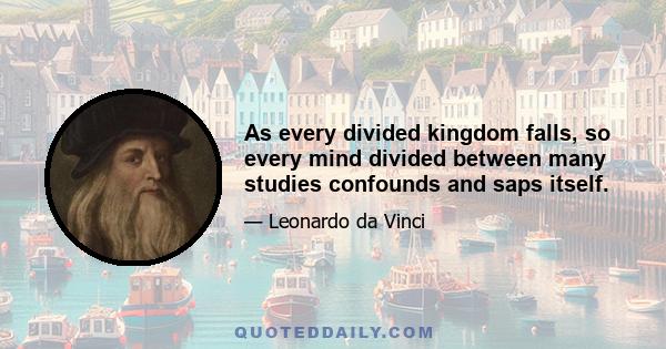 As every divided kingdom falls, so every mind divided between many studies confounds and saps itself.