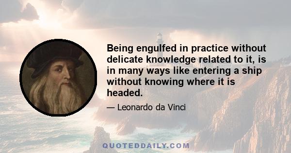 Being engulfed in practice without delicate knowledge related to it, is in many ways like entering a ship without knowing where it is headed.