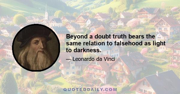 Beyond a doubt truth bears the same relation to falsehood as light to darkness.