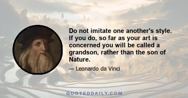 Do not imitate one another's style. If you do, so far as your art is concerned you will be called a grandson, rather than the son of Nature.