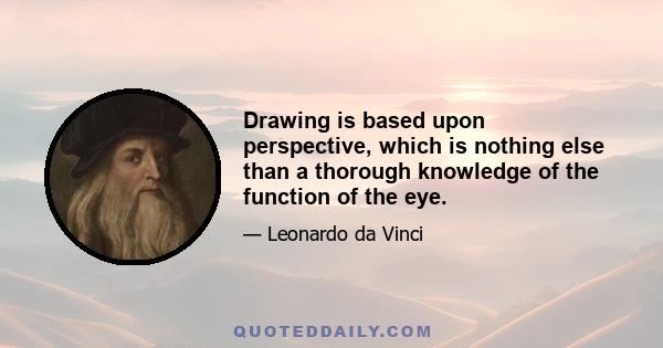 Drawing is based upon perspective, which is nothing else than a thorough knowledge of the function of the eye.