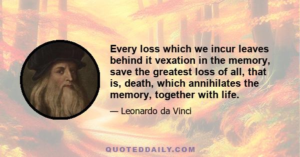 Every loss which we incur leaves behind it vexation in the memory, save the greatest loss of all, that is, death, which annihilates the memory, together with life.