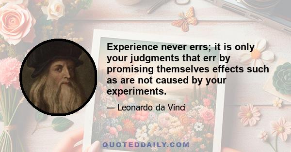 Experience never errs; it is only your judgments that err by promising themselves effects such as are not caused by your experiments.