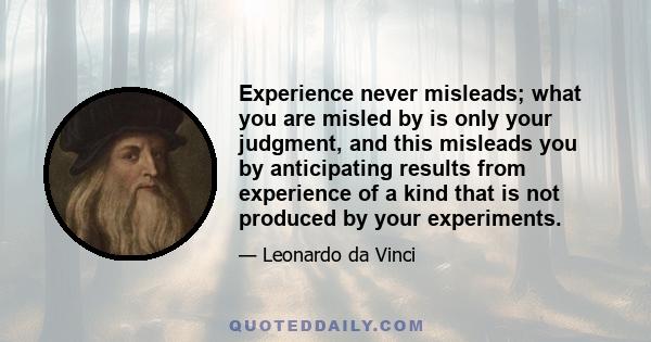 Experience never misleads; what you are misled by is only your judgment, and this misleads you by anticipating results from experience of a kind that is not produced by your experiments.