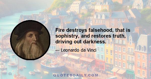 Fire destroys falsehood, that is sophistry, and restores truth, driving out darkness.