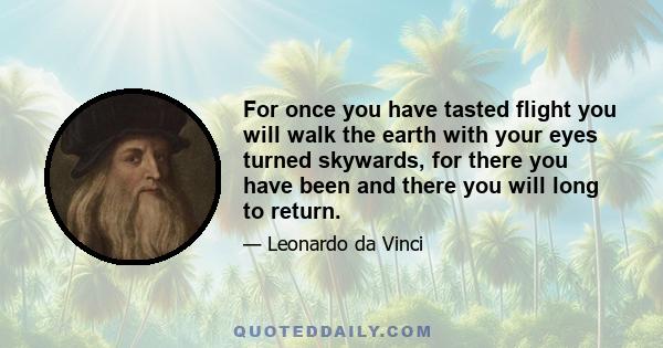 For once you have tasted flight you will walk the earth with your eyes turned skywards, for there you have been and there you will long to return.