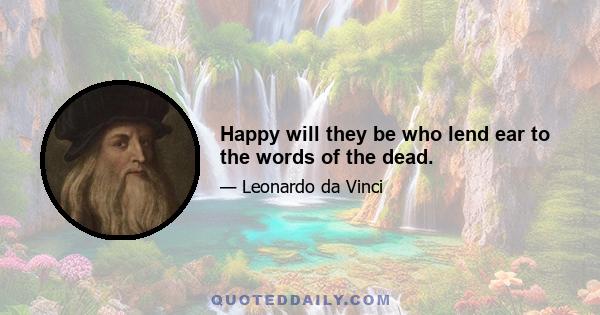 Happy will they be who lend ear to the words of the dead.