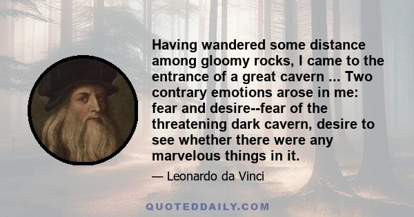 Having wandered some distance among gloomy rocks, I came to the entrance of a great cavern ... Two contrary emotions arose in me: fear and desire--fear of the threatening dark cavern, desire to see whether there were