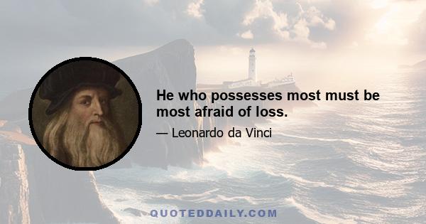 He who possesses most must be most afraid of loss.