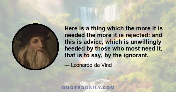 Here is a thing which the more it is needed the more it is rejected: and this is advice, which is unwillingly heeded by those who most need it, that is to say, by the ignorant.