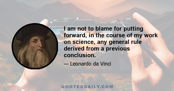 I am not to blame for putting forward, in the course of my work on science, any general rule derived from a previous conclusion.