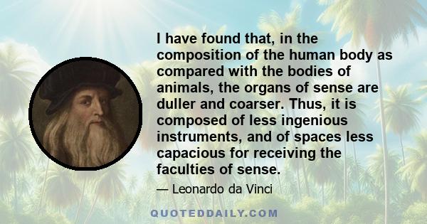 I have found that, in the composition of the human body as compared with the bodies of animals, the organs of sense are duller and coarser. Thus, it is composed of less ingenious instruments, and of spaces less