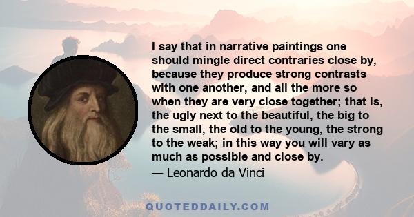 I say that in narrative paintings one should mingle direct contraries close by, because they produce strong contrasts with one another, and all the more so when they are very close together; that is, the ugly next to