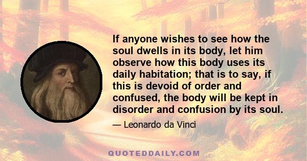 If anyone wishes to see how the soul dwells in its body, let him observe how this body uses its daily habitation; that is to say, if this is devoid of order and confused, the body will be kept in disorder and confusion