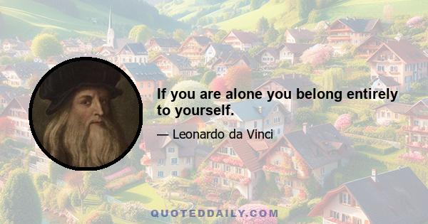 If you are alone you belong entirely to yourself.