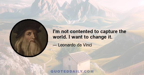 I'm not contented to capture the world. I want to change it.