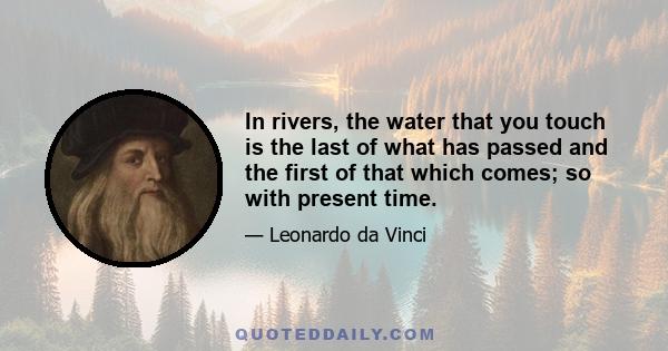 In rivers, the water that you touch is the last of what has passed and the first of that which comes; so with present time.