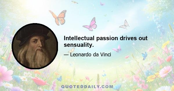 Intellectual passion drives out sensuality.