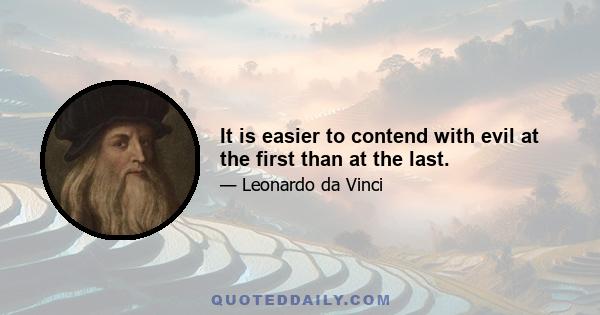 It is easier to contend with evil at the first than at the last.