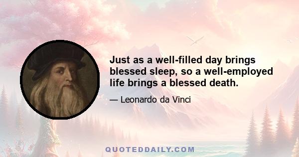 Just as a well-filled day brings blessed sleep, so a well-employed life brings a blessed death.