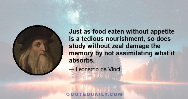 Just as food eaten without appetite is a tedious nourishment, so does study without zeal damage the memory by not assimilating what it absorbs.