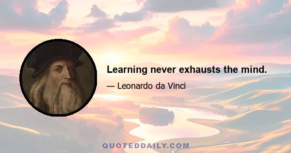 Learning never exhausts the mind.