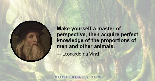 Make yourself a master of perspective, then acquire perfect knowledge of the proportions of men and other animals.