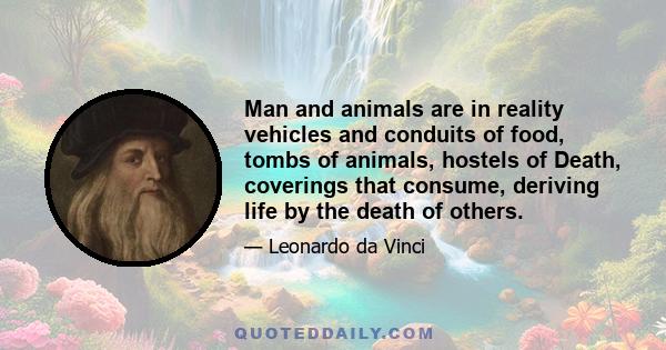 Man and animals are in reality vehicles and conduits of food, tombs of animals, hostels of Death, coverings that consume, deriving life by the death of others.