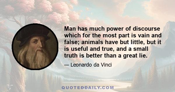 Man has much power of discourse which for the most part is vain and false; animals have but little, but it is useful and true, and a small truth is better than a great lie.