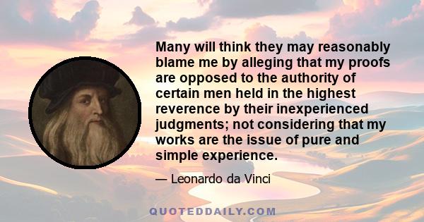 Many will think they may reasonably blame me by alleging that my proofs are opposed to the authority of certain men held in the highest reverence by their inexperienced judgments; not considering that my works are the