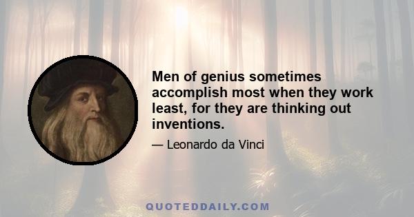 Men of genius sometimes accomplish most when they work least, for they are thinking out inventions.