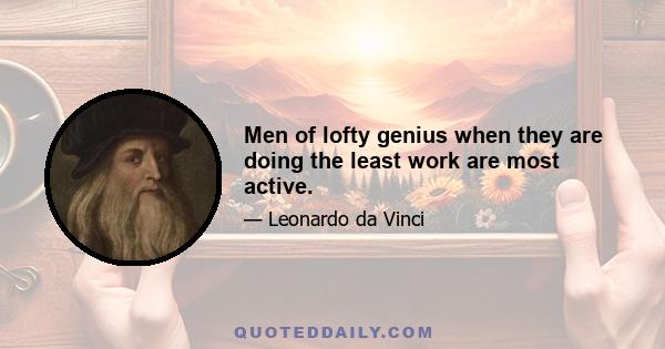 Men of lofty genius when they are doing the least work are most active.