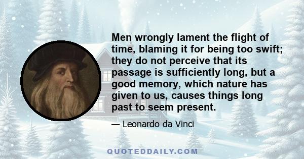 Men wrongly lament the flight of time, blaming it for being too swift; they do not perceive that its passage is sufficiently long, but a good memory, which nature has given to us, causes things long past to seem present.