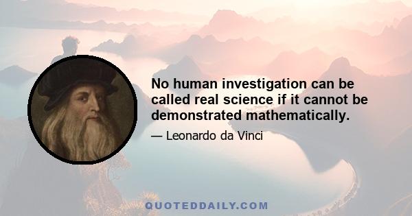 No human investigation can be called real science if it cannot be demonstrated mathematically.