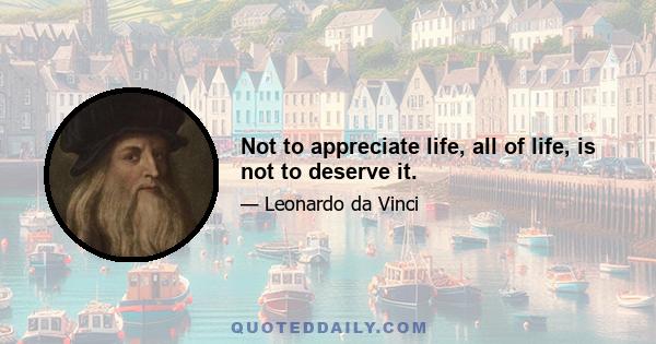 Not to appreciate life, all of life, is not to deserve it.