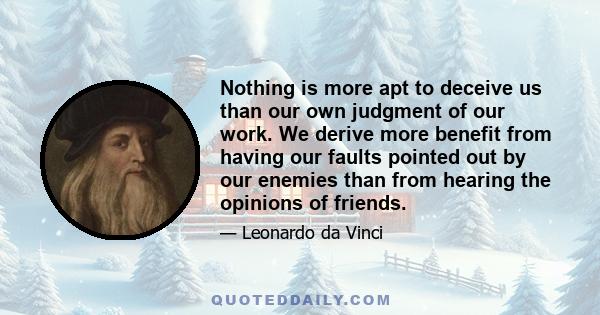 Nothing is more apt to deceive us than our own judgment of our work. We derive more benefit from having our faults pointed out by our enemies than from hearing the opinions of friends.