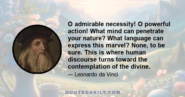 O admirable necessity! O powerful action! What mind can penetrate your nature? What language can express this marvel? None, to be sure. This is where human discourse turns toward the contemplation of the divine.