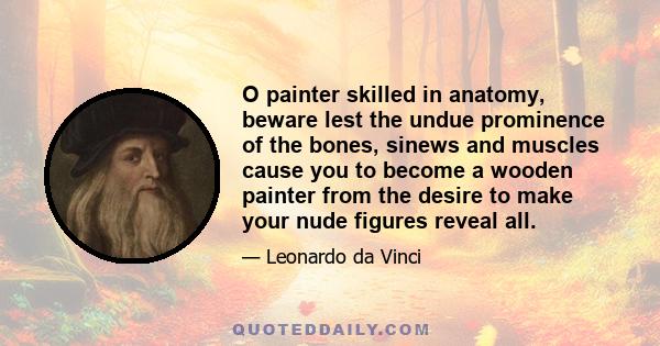 O painter skilled in anatomy, beware lest the undue prominence of the bones, sinews and muscles cause you to become a wooden painter from the desire to make your nude figures reveal all.