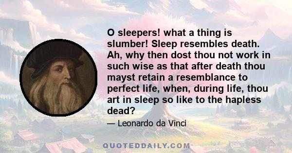 O sleepers! what a thing is slumber! Sleep resembles death. Ah, why then dost thou not work in such wise as that after death thou mayst retain a resemblance to perfect life, when, during life, thou art in sleep so like