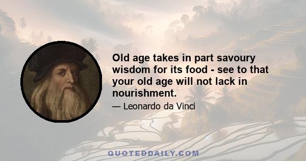 Old age takes in part savoury wisdom for its food - see to that your old age will not lack in nourishment.