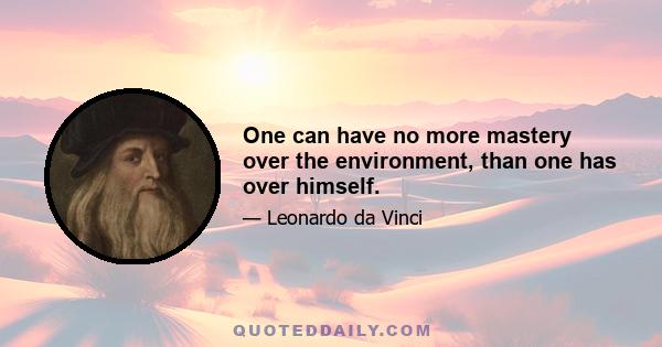 One can have no more mastery over the environment, than one has over himself.