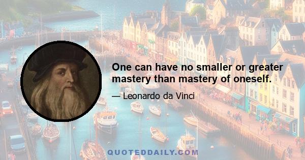 One can have no smaller or greater mastery than mastery of oneself.