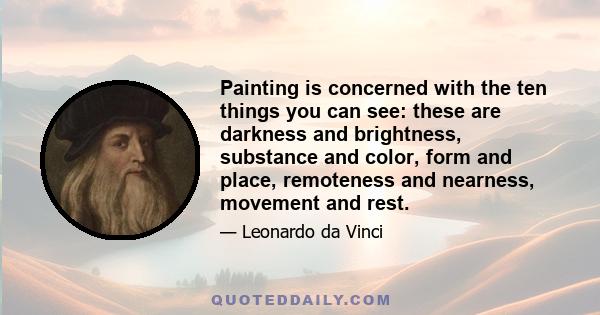 Painting is concerned with the ten things you can see: these are darkness and brightness, substance and color, form and place, remoteness and nearness, movement and rest.