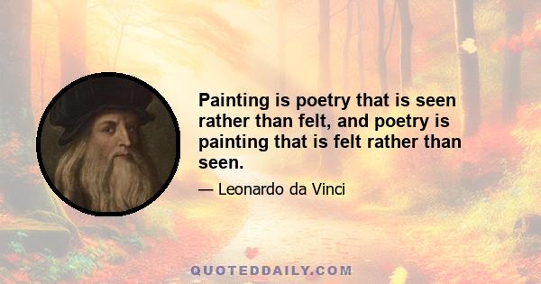 Painting is poetry that is seen rather than felt, and poetry is painting that is felt rather than seen.