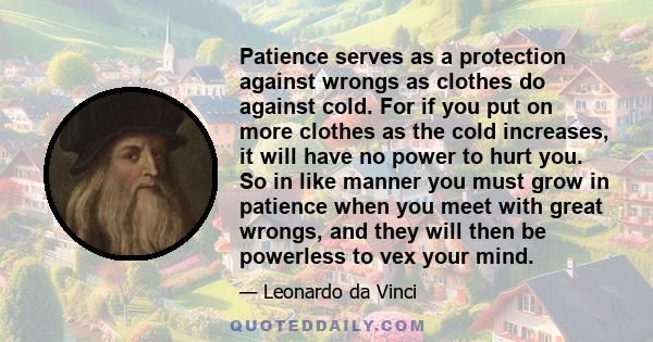 Patience serves as a protection against wrongs as clothes do against cold. For if you put on more clothes as the cold increases, it will have no power to hurt you. So in like manner you must grow in patience when you